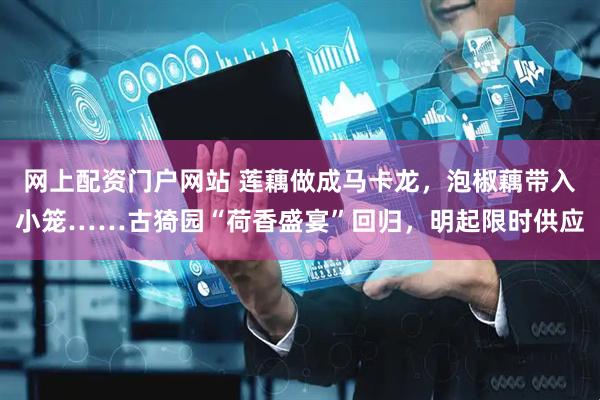 网上配资门户网站 莲藕做成马卡龙，泡椒藕带入小笼……古猗园“荷香盛宴”回归，明起限时供应