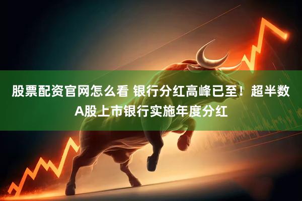 股票配资官网怎么看 银行分红高峰已至！超半数A股上市银行实施年度分红