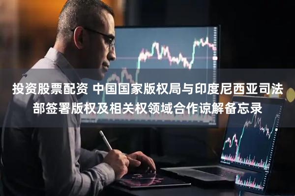 投资股票配资 中国国家版权局与印度尼西亚司法部签署版权及相关权领域合作谅解备忘录