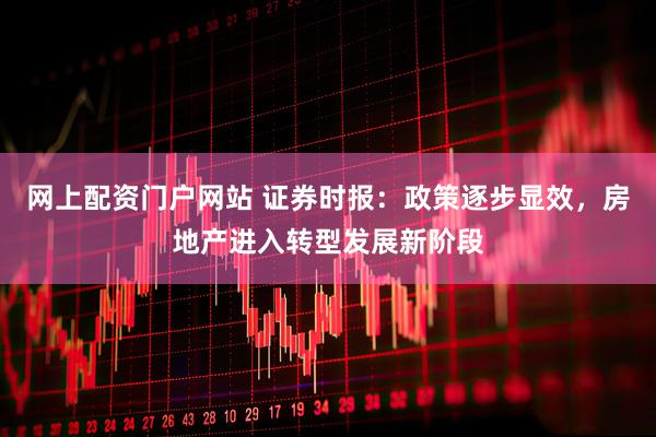 网上配资门户网站 证券时报：政策逐步显效，房地产进入转型发展新阶段