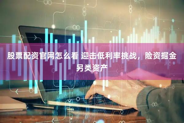 股票配资官网怎么看 迎击低利率挑战，险资掘金另类资产