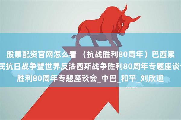股票配资官网怎么看 （抗战胜利80周年）巴西累西腓举行纪念中国人民抗日战争暨世界反法西斯战争胜利80周年专题座谈会_中巴_和平_刘欣迎
