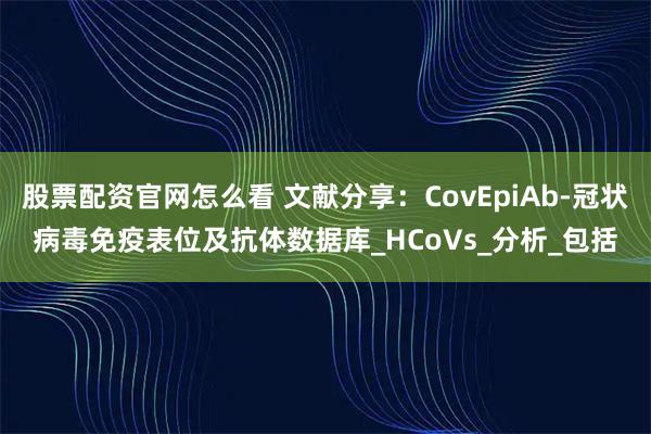股票配资官网怎么看 文献分享：CovEpiAb-冠状病毒免疫表位及抗体数据库_HCoVs_分析_包括