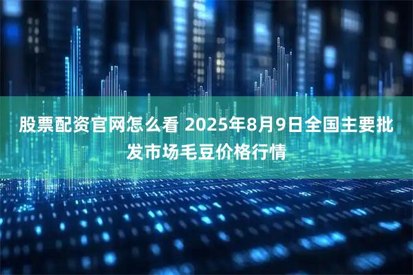 股票配资官网怎么看 2025年8月9日全国主要批发市场毛豆价格行情