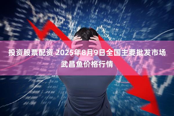 投资股票配资 2025年8月9日全国主要批发市场武昌鱼价格行情