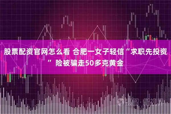 股票配资官网怎么看 合肥一女子轻信“求职先投资” 险被骗走50多克黄金