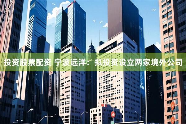 投资股票配资 宁波远洋：拟投资设立两家境外公司