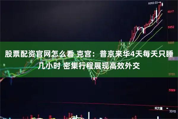 股票配资官网怎么看 克宫：普京来华4天每天只睡几小时 密集行程展现高效外交