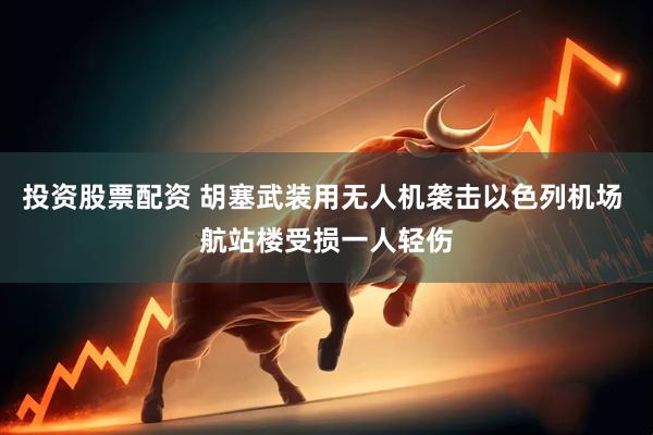 投资股票配资 胡塞武装用无人机袭击以色列机场 航站楼受损一人轻伤