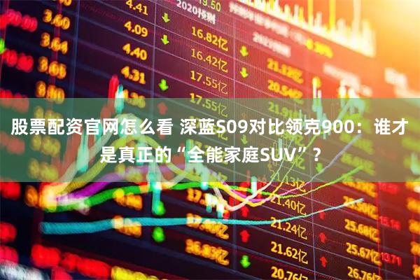 股票配资官网怎么看 深蓝S09对比领克900：谁才是真正的“全能家庭SUV”？