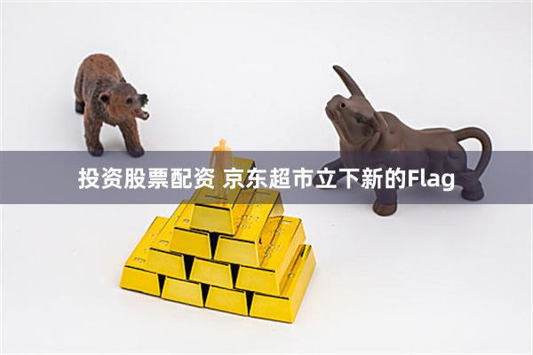 投资股票配资 京东超市立下新的Flag