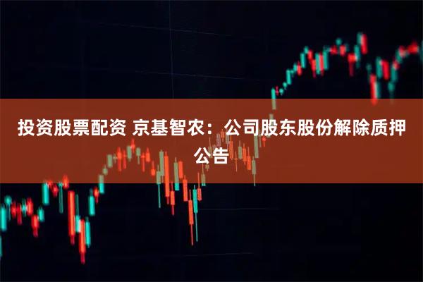 投资股票配资 京基智农：公司股东股份解除质押公告