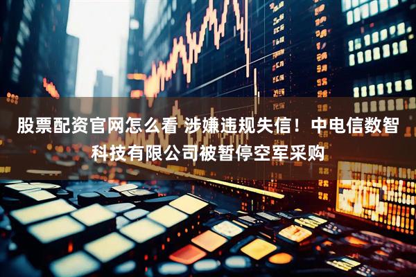 股票配资官网怎么看 涉嫌违规失信！中电信数智科技有限公司被暂停空军采购