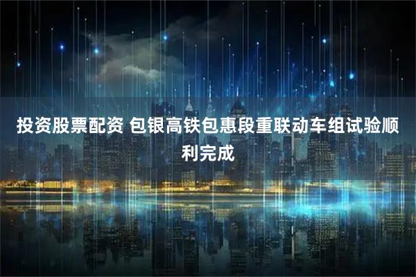 投资股票配资 包银高铁包惠段重联动车组试验顺利完成