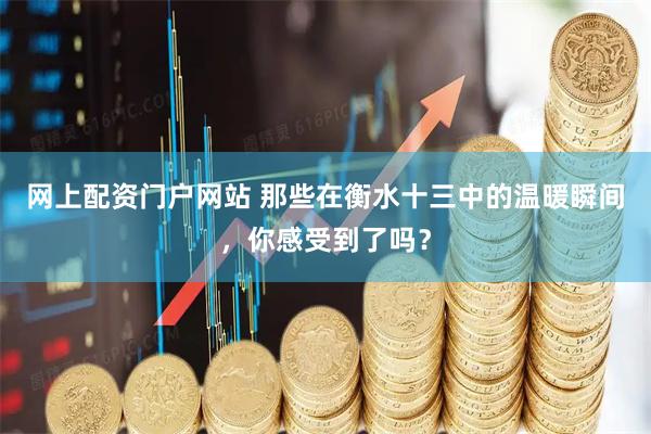 网上配资门户网站 那些在衡水十三中的温暖瞬间，你感受到了吗？