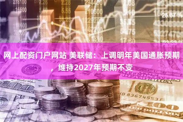 网上配资门户网站 美联储：上调明年美国通胀预期，维持2027年预期不变