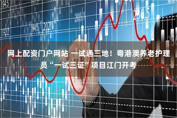 网上配资门户网站 一试通三地！粤港澳养老护理员“一试三证”项目江门开考
