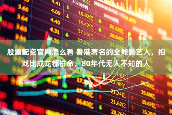股票配资官网怎么看 香港著名的全能影艺人，拍戏比成龙都拼命，80年代无人不知的人