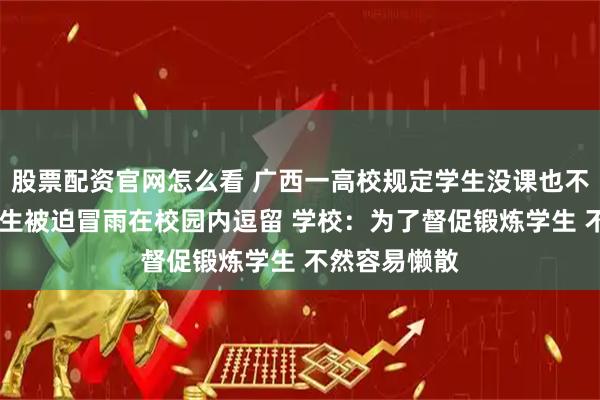 股票配资官网怎么看 广西一高校规定学生没课也不能待宿舍 学生被迫冒雨在校园内逗留 学校：为了督促锻炼学生 不然容易懒散
