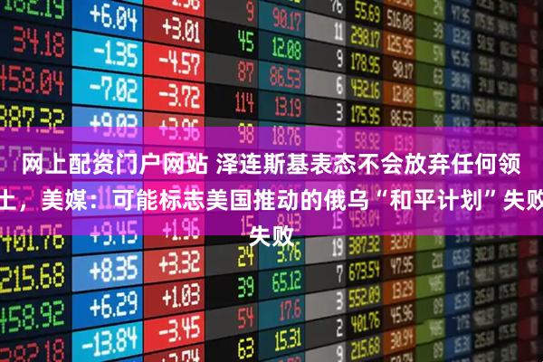 网上配资门户网站 泽连斯基表态不会放弃任何领土，美媒：可能标志美国推动的俄乌“和平计划”失败