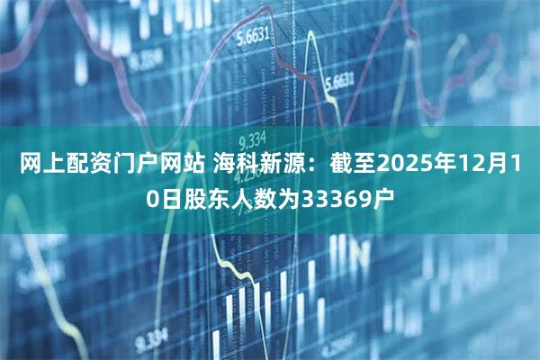 网上配资门户网站 海科新源：截至2025年12月10日股东人数为33369户