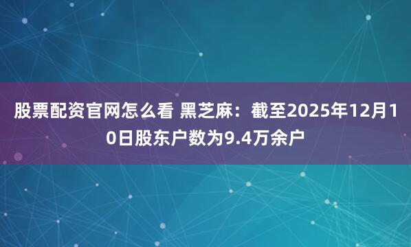 股票配资官网怎么看 黑芝麻：截至2025年12月10日股东户数为9.4万余户