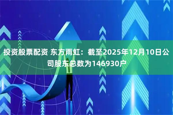 投资股票配资 东方雨虹：截至2025年12月10日公司股东总数为146930户