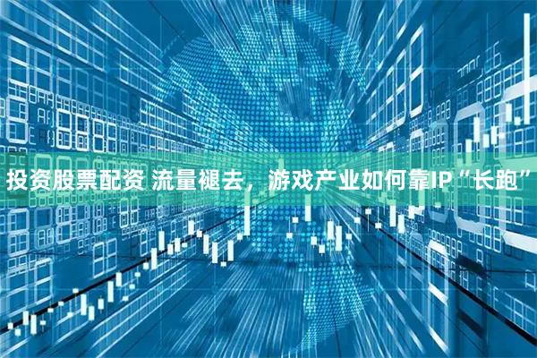 投资股票配资 流量褪去，游戏产业如何靠IP“长跑”