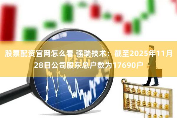股票配资官网怎么看 强瑞技术：截至2025年11月28日公司股东总户数为17690户