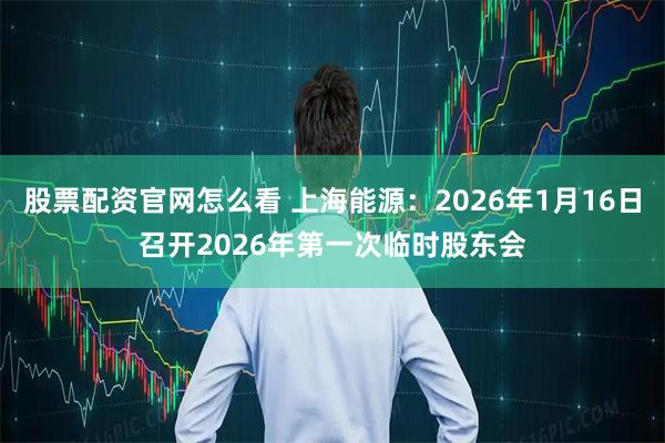股票配资官网怎么看 上海能源：2026年1月16日召开2026年第一次临时股东会