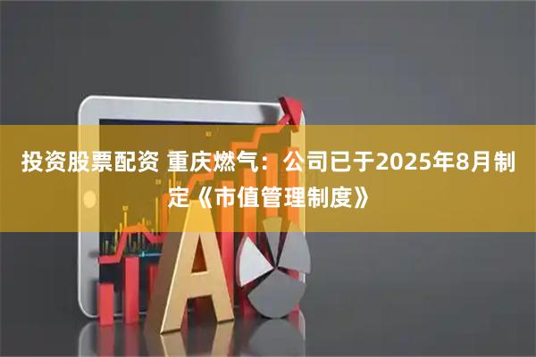 投资股票配资 重庆燃气：公司已于2025年8月制定《市值管理制度》