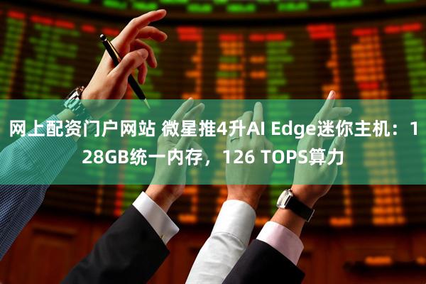 网上配资门户网站 微星推4升AI Edge迷你主机：128GB统一内存，126 TOPS算力