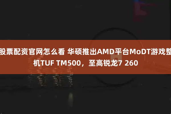股票配资官网怎么看 华硕推出AMD平台MoDT游戏整机TUF TM500，至高锐龙7 260