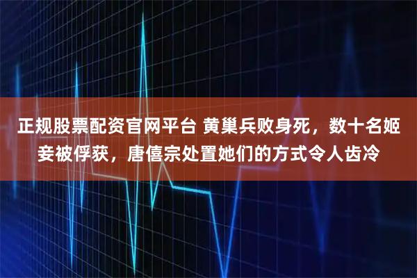 正规股票配资官网平台 黄巢兵败身死，数十名姬妾被俘获，唐僖宗处置她们的方式令人齿冷