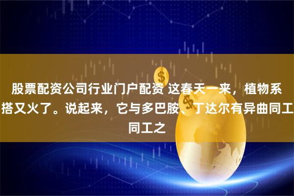 股票配资公司行业门户配资 这春天一来，植物系穿搭又火了。说起来，它与多巴胺、丁达尔有异曲同工之