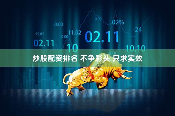 炒股配资排名 不争彩头 只求实效