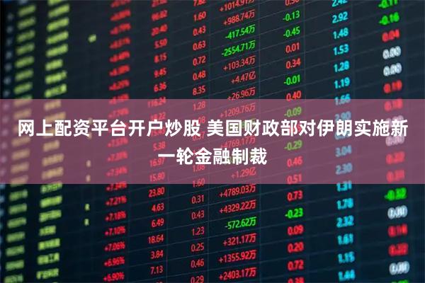 网上配资平台开户炒股 美国财政部对伊朗实施新一轮金融制裁