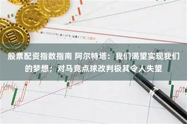股票配资指数指南 阿尔特塔：我们渴望实现我们的梦想；对马竞点球改判极其令人失望