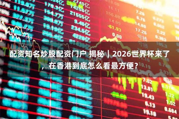 配资知名炒股配资门户 揭秘｜2026世界杯来了，在香港到底怎么看最方便？