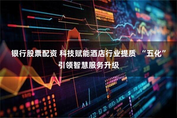 银行股票配资 科技赋能酒店行业提质  “五化”引领智慧服务升级