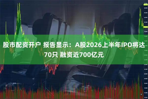 股市配资开户 报告显示：A股2026上半年IPO将达70只 融资近700亿元