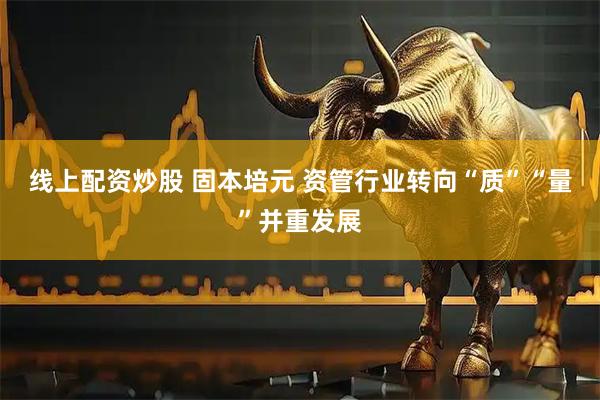 线上配资炒股 固本培元 资管行业转向“质”“量”并重发展